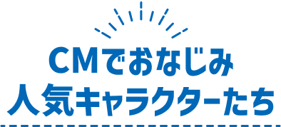 CMでおなじみ人気キャラクターたち